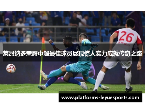 莱昂纳多荣膺中超最佳球员展现惊人实力成就传奇之路