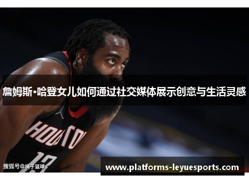 詹姆斯·哈登女儿如何通过社交媒体展示创意与生活灵感