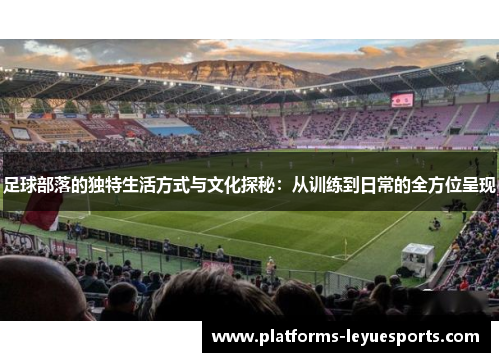 足球部落的独特生活方式与文化探秘：从训练到日常的全方位呈现