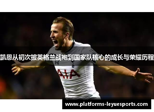 凯恩从初次披英格兰战袍到国家队核心的成长与荣耀历程