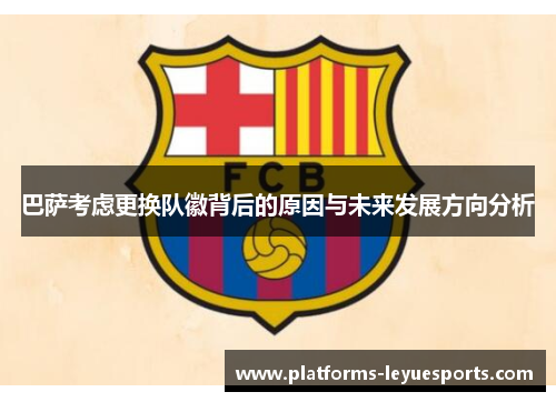 巴萨考虑更换队徽背后的原因与未来发展方向分析
