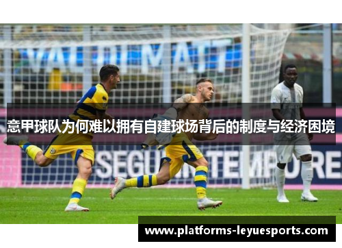 意甲球队为何难以拥有自建球场背后的制度与经济困境