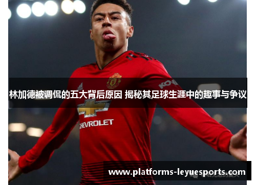 林加德被调侃的五大背后原因 揭秘其足球生涯中的趣事与争议