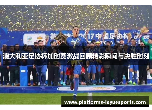 澳大利亚足协杯加时赛激战回顾精彩瞬间与决胜时刻