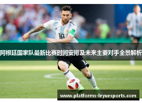 阿根廷国家队最新比赛时间安排及未来主要对手全景解析