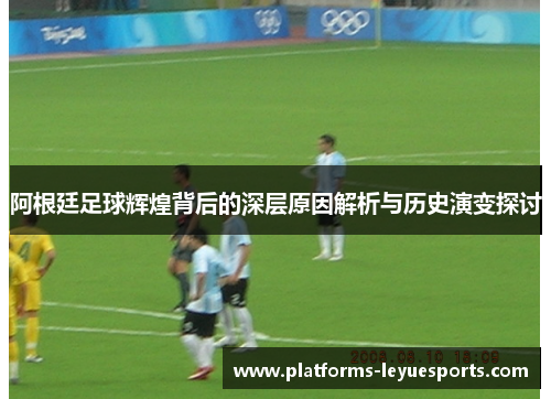 阿根廷足球辉煌背后的深层原因解析与历史演变探讨