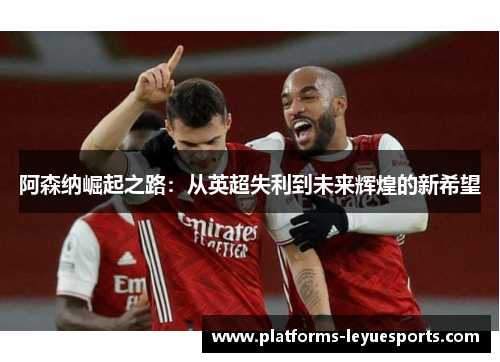 阿森纳崛起之路：从英超失利到未来辉煌的新希望