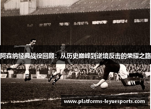 阿森纳经典战役回顾：从历史巅峰到逆境反击的荣耀之路