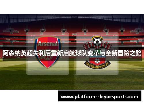 阿森纳英超失利后重新启航球队变革与全新冒险之路