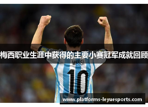 梅西职业生涯中获得的主要小赛冠军成就回顾