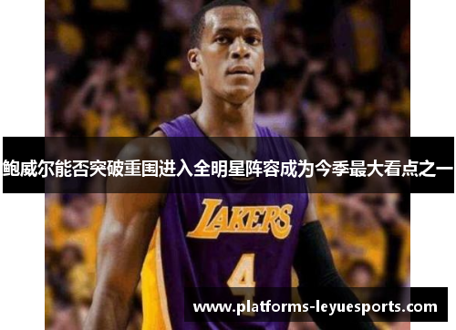 鲍威尔能否突破重围进入全明星阵容成为今季最大看点之一