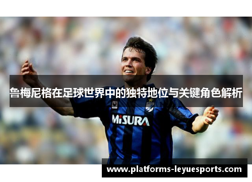 鲁梅尼格在足球世界中的独特地位与关键角色解析
