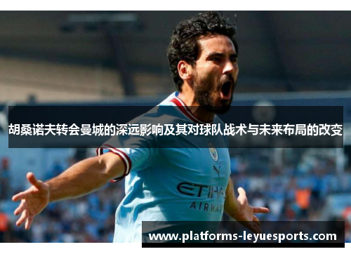 胡桑诺夫转会曼城的深远影响及其对球队战术与未来布局的改变