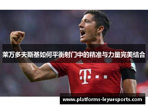 莱万多夫斯基如何平衡射门中的精准与力量完美结合