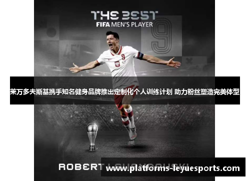 莱万多夫斯基携手知名健身品牌推出定制化个人训练计划 助力粉丝塑造完美体型