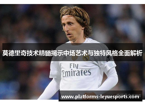 莫德里奇技术精髓揭示中场艺术与独特风格全面解析