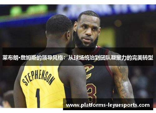 莱布朗·詹姆斯的领导风格：从球场统治到团队凝聚力的完美转型