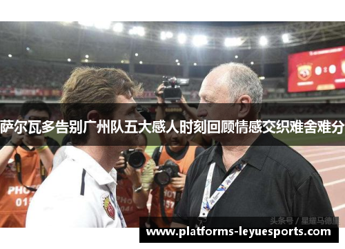 萨尔瓦多告别广州队五大感人时刻回顾情感交织难舍难分