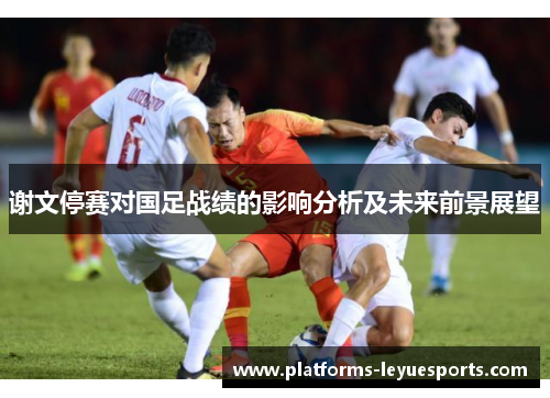 谢文停赛对国足战绩的影响分析及未来前景展望