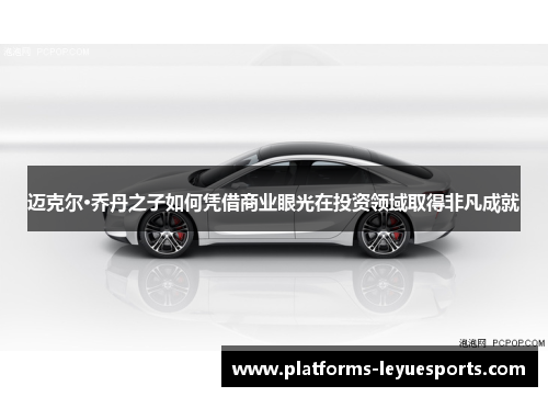 迈克尔·乔丹之子如何凭借商业眼光在投资领域取得非凡成就