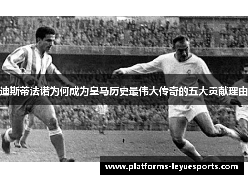 迪斯蒂法诺为何成为皇马历史最伟大传奇的五大贡献理由