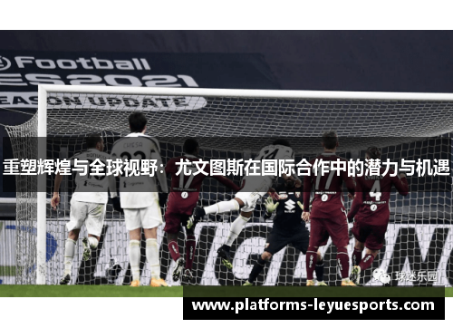 重塑辉煌与全球视野：尤文图斯在国际合作中的潜力与机遇