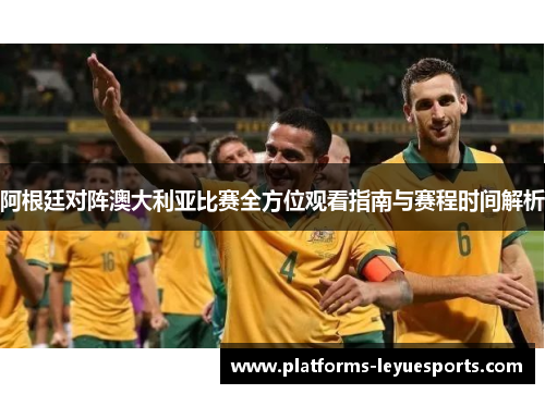 阿根廷对阵澳大利亚比赛全方位观看指南与赛程时间解析