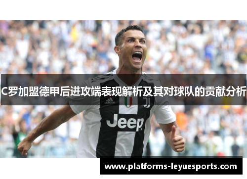 C罗加盟德甲后进攻端表现解析及其对球队的贡献分析