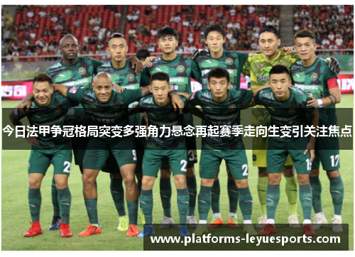 今日法甲争冠格局突变多强角力悬念再起赛季走向生变引关注焦点