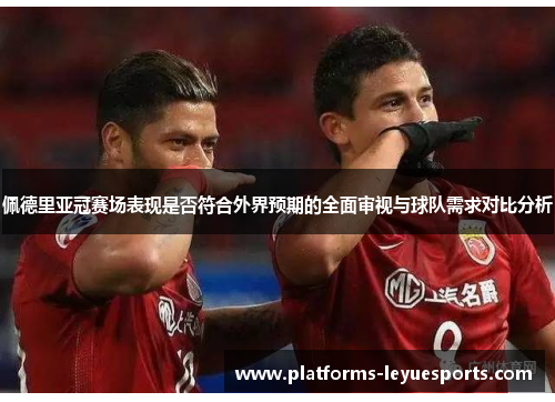 佩德里亚冠赛场表现是否符合外界预期的全面审视与球队需求对比分析