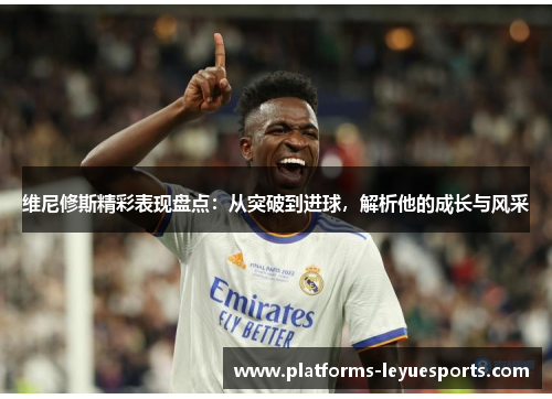 维尼修斯精彩表现盘点：从突破到进球，解析他的成长与风采