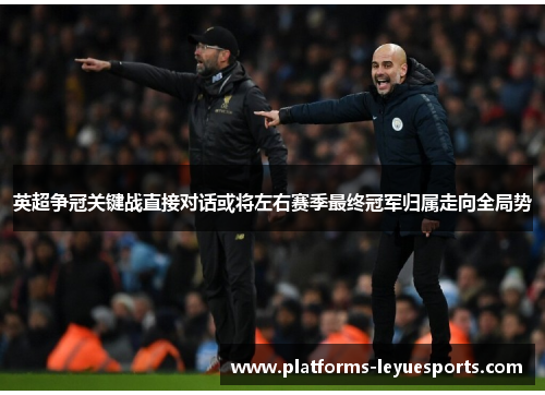 英超争冠关键战直接对话或将左右赛季最终冠军归属走向全局势
