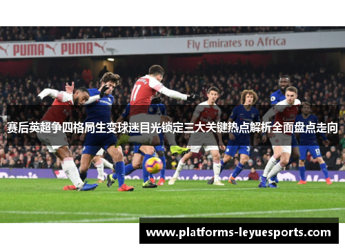 赛后英超争四格局生变球迷目光锁定三大关键热点解析全面盘点走向