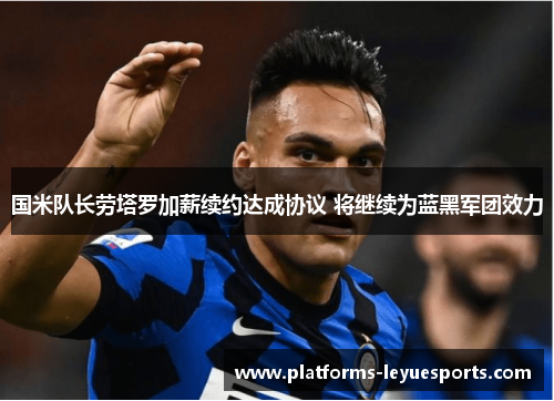 国米队长劳塔罗加薪续约达成协议 将继续为蓝黑军团效力