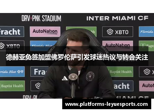 德赫亚免签加盟佛罗伦萨引发球迷热议与转会关注