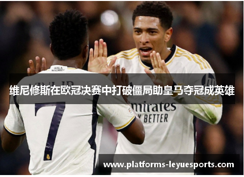 维尼修斯在欧冠决赛中打破僵局助皇马夺冠成英雄