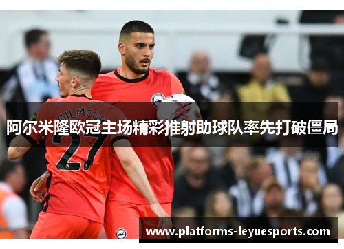 阿尔米隆欧冠主场精彩推射助球队率先打破僵局