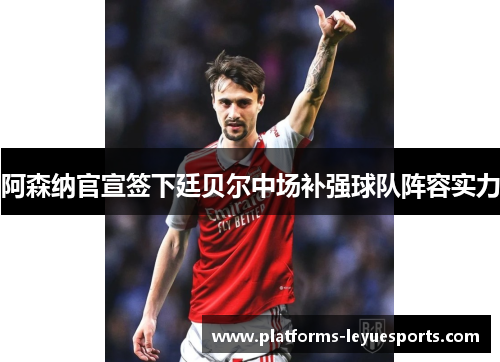 阿森纳官宣签下廷贝尔中场补强球队阵容实力