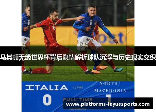 马其顿无缘世界杯背后隐情解析球队沉浮与历史现实交织
