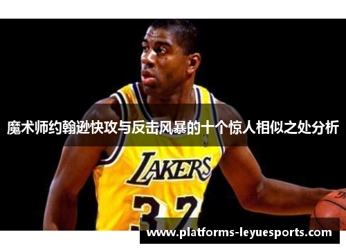 魔术师约翰逊快攻与反击风暴的十个惊人相似之处分析