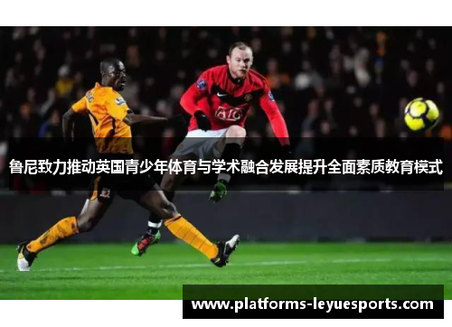 鲁尼致力推动英国青少年体育与学术融合发展提升全面素质教育模式