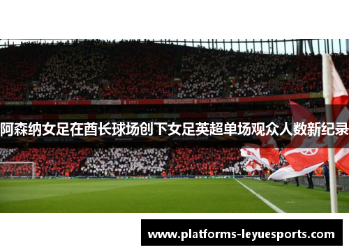 阿森纳女足在酋长球场创下女足英超单场观众人数新纪录